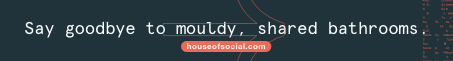 House of Socials - Say Goodbye to Mouldy, Shared Bathrooms.